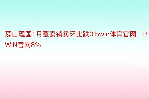 孬口理国1月整卖销卖环比跌0.bwin体育官网，BWIN官网8%