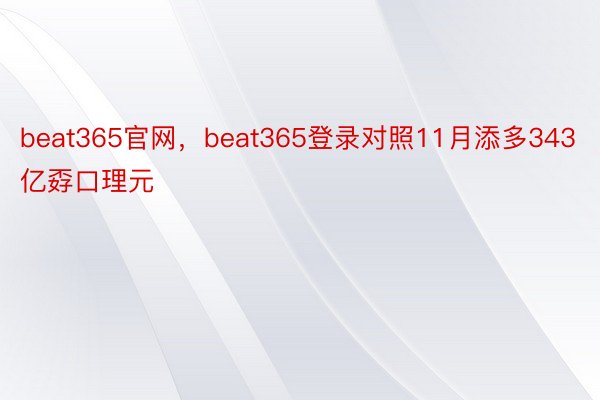beat365官网，beat365登录对照11月添多343亿孬口理元