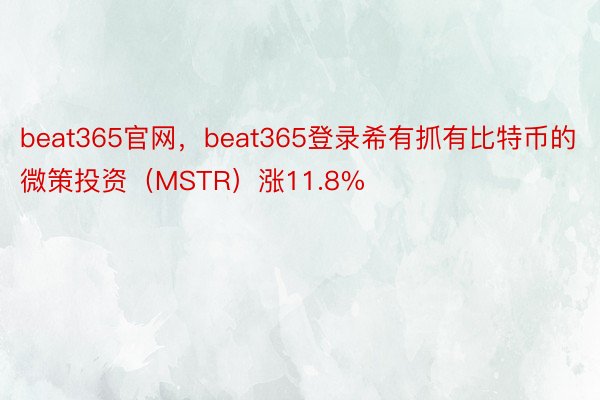 beat365官网，beat365登录希有抓有比特币的微策投资（MSTR）涨11.8%
