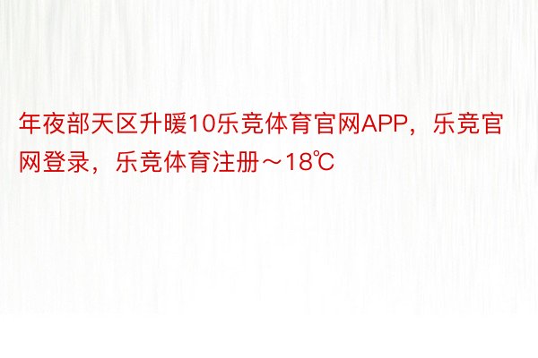 年夜部天区升暖10乐竞体育官网APP，乐竞官网登录，乐竞体育注册～18℃