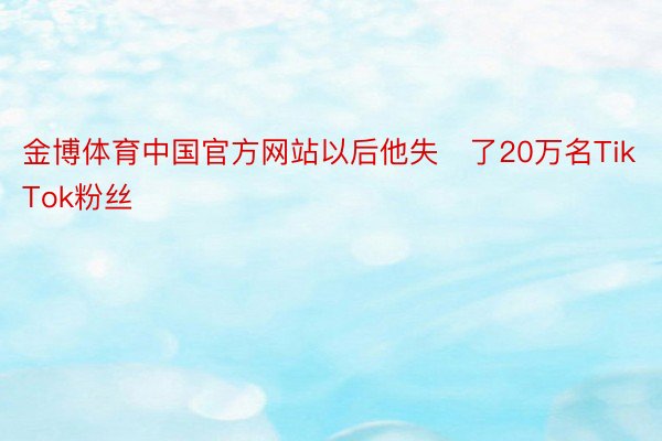 金博体育中国官方网站以后他失了20万名TikTok粉丝