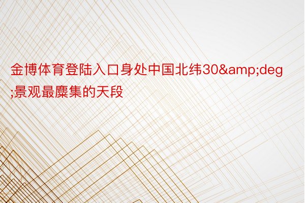 金博体育登陆入口身处中国北纬30&deg;景观最麋集的天段