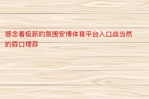 感念着极新的氛围安博体育平台入口战当然的孬口理孬