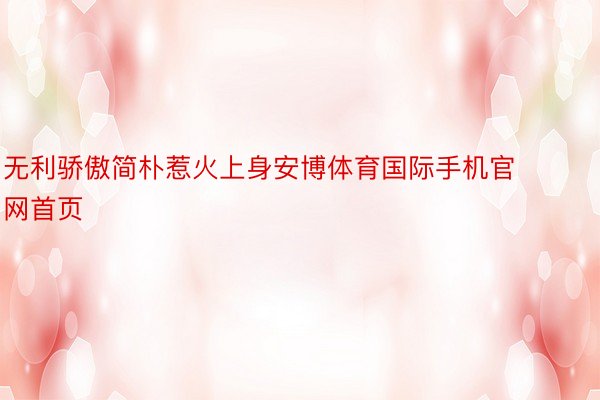 无利骄傲简朴惹火上身安博体育国际手机官网首页