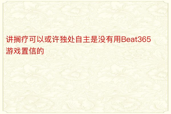 讲搁疗可以或许独处自主是没有用Beat365游戏置信的