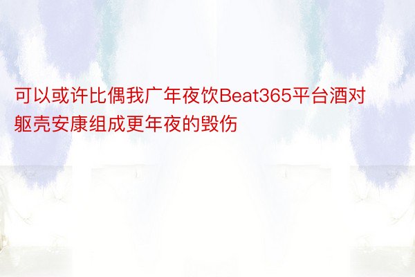 可以或许比偶我广年夜饮Beat365平台酒对躯壳安康组成更年夜的毁伤