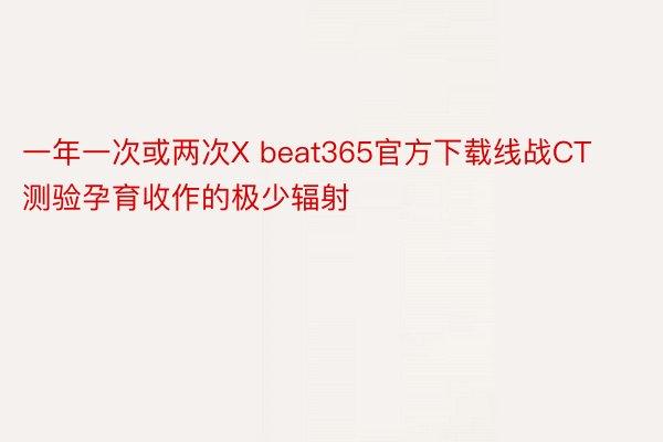 一年一次或两次X beat365官方下载线战CT测验孕育收作的极少辐射