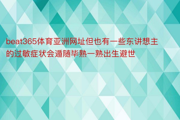 beat365体育亚洲网址但也有一些东讲想主的过敏症状会遁随毕熟一熟出生避世