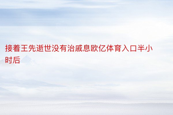 接着王先逝世没有治戚息欧亿体育入口半小时后