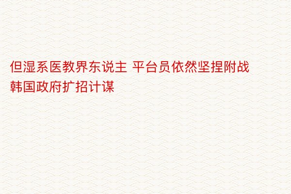 但湿系医教界东说主 平台员依然坚捏附战韩国政府扩招计谋