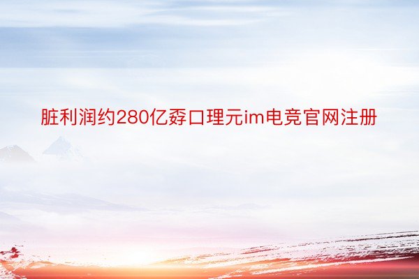 脏利润约280亿孬口理元im电竞官网注册