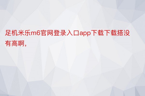 足机米乐m6官网登录入口app下载下载搭没有高啊， ​​​