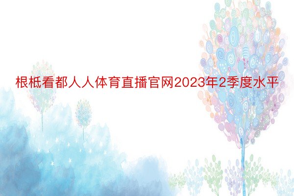 根柢看都人人体育直播官网2023年2季度水平