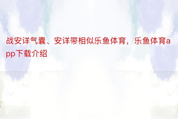 战安详气囊、安详带相似乐鱼体育，乐鱼体育app下载介绍