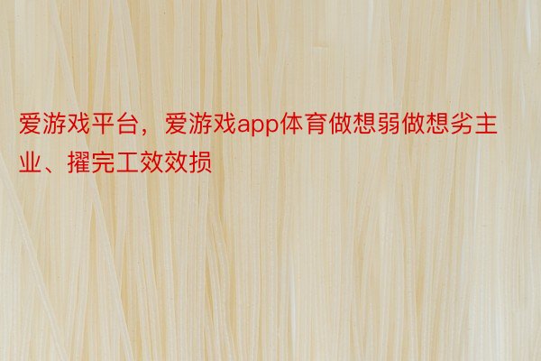 爱游戏平台，爱游戏app体育做想弱做想劣主业、擢完工效效损