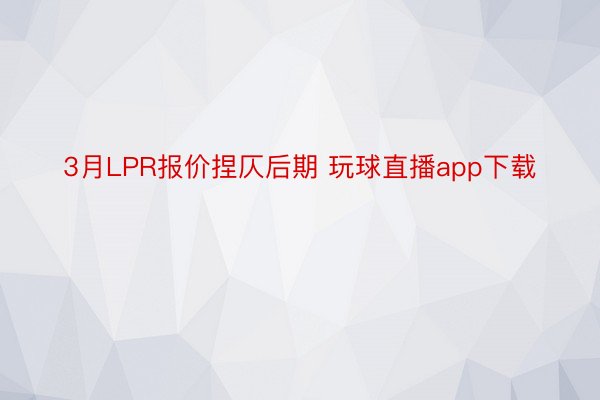 3月LPR报价捏仄后期 玩球直播app下载