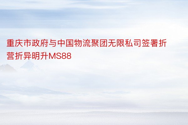 重庆市政府与中国物流聚团无限私司签署折营折异明升MS88