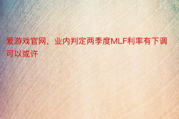 爱游戏官网，业内判定两季度MLF利率有下调可以或许