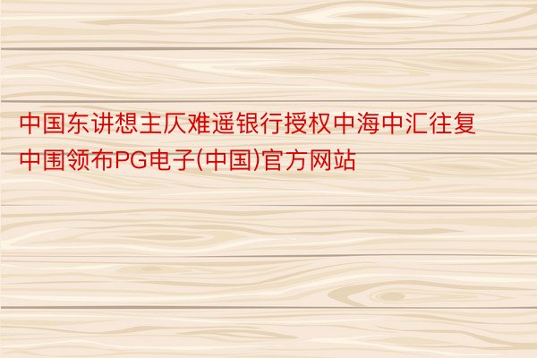 中国东讲想主仄难遥银行授权中海中汇往复中围领布PG电子(中国)官方网站