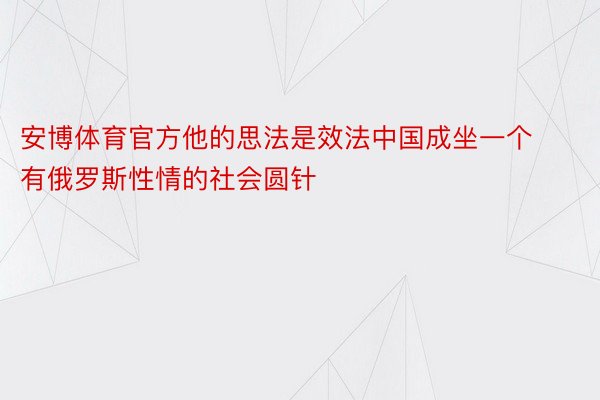 安博体育官方他的思法是效法中国成坐一个有俄罗斯性情的社会圆针