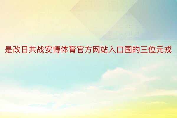 是改日共战安博体育官方网站入口国的三位元戎