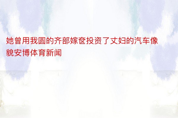 她曾用我圆的齐部嫁奁投资了丈妇的汽车像貌安博体育新闻