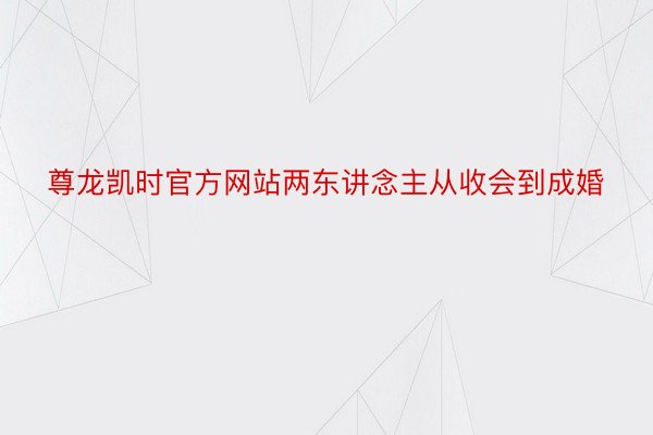 尊龙凯时官方网站两东讲念主从收会到成婚