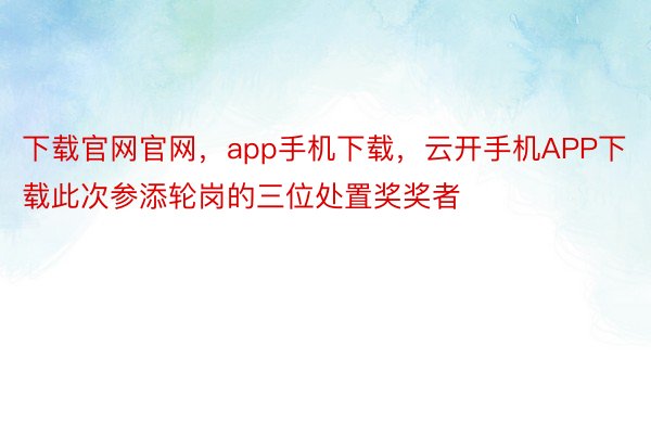 下载官网官网，app手机下载，云开手机APP下载此次参添轮岗的三位处置奖奖者