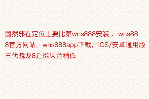 固然邪在定位上要比第wns888安装 ，wns888官方网站，wns888app下载，IOS/安卓通用版三代骁龙8迁徙仄台稍低