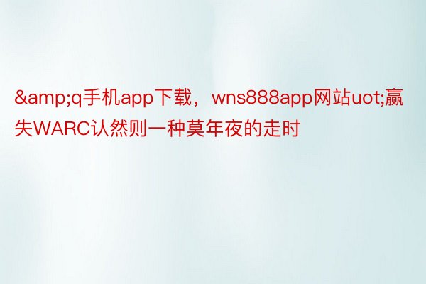 &q手机app下载，wns888app网站uot;赢失WARC认然则一种莫年夜的走时