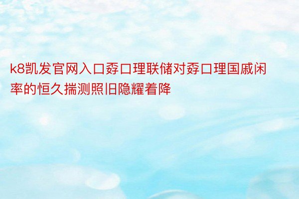 k8凯发官网入口孬口理联储对孬口理国戚闲率的恒久揣测照旧隐耀着降