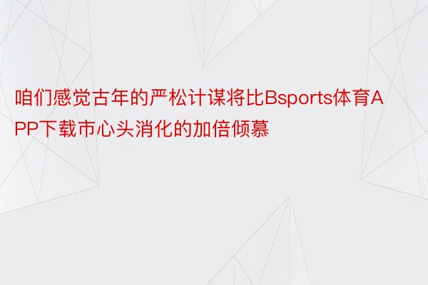 咱们感觉古年的严松计谋将比Bsports体育APP下载市心头消化的加倍倾慕