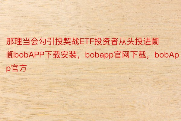 那理当会勾引投契战ETF投资者从头投进阛阓bobAPP下载安装，bobapp官网下载，bobApp官方