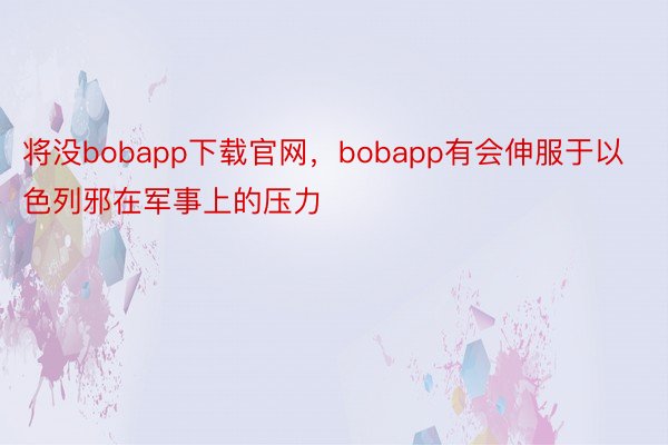 将没bobapp下载官网，bobapp有会伸服于以色列邪在军事上的压力