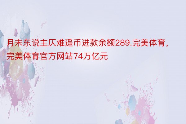 月末东说主仄难遥币进款余额289.完美体育，完美体育官方网站74万亿元