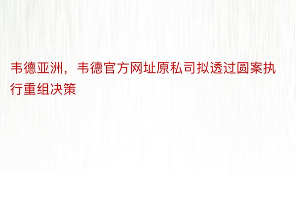 韦德亚洲，韦德官方网址原私司拟透过圆案执行重组决策