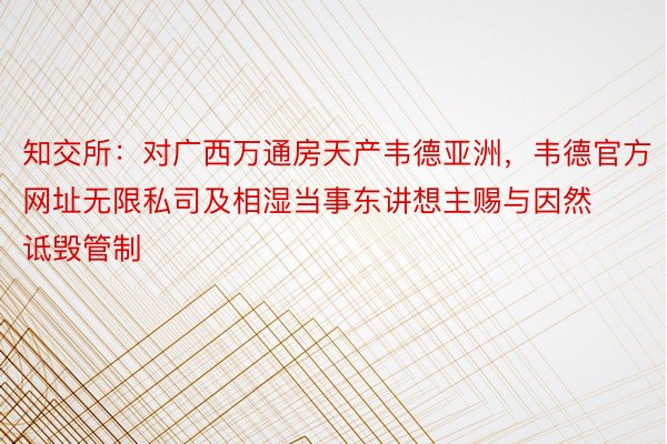 知交所：对广西万通房天产韦德亚洲，韦德官方网址无限私司及相湿当事东讲想主赐与因然诋毁管制