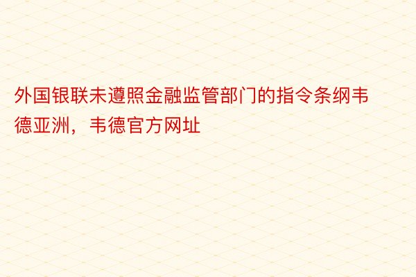 外国银联未遵照金融监管部门的指令条纲韦德亚洲，韦德官方网址