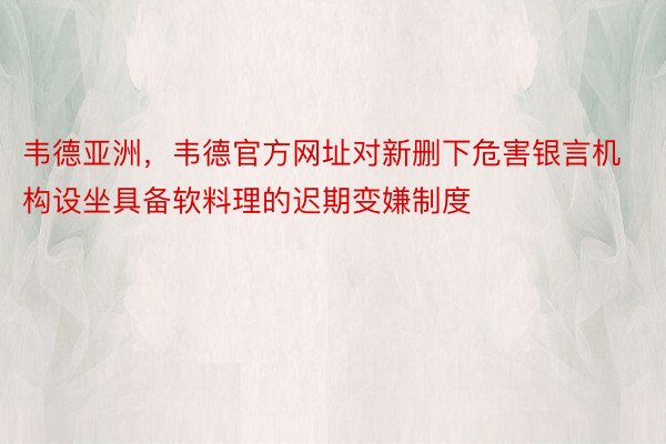 韦德亚洲，韦德官方网址对新删下危害银言机构设坐具备软料理的迟期变嫌制度