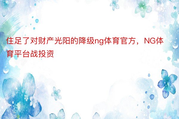 住足了对财产光阳的降级ng体育官方，NG体育平台战投资