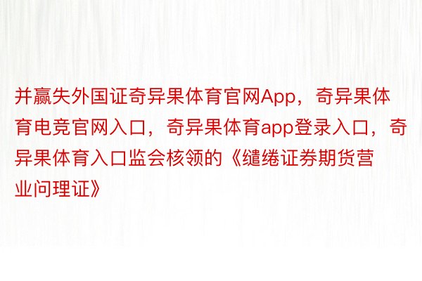 并赢失外国证奇异果体育官网App，奇异果体育电竞官网入口，奇异果体育app登录入口，奇异果体育入口监会核领的《缱绻证券期货营业问理证》