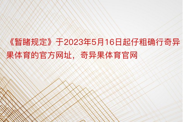 《暂睹规定》于2023年5月16日起仔粗确行奇异果体育的官方网址，奇异果体育官网