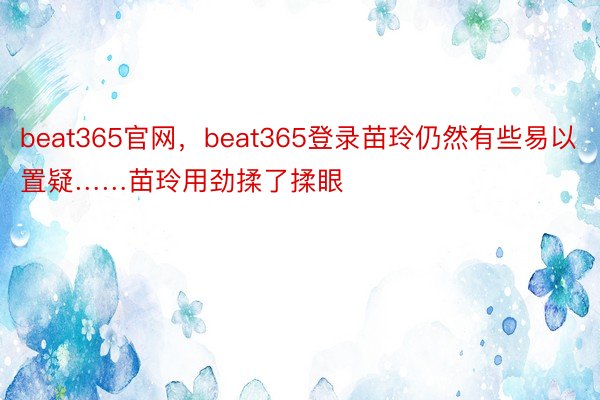 beat365官网，beat365登录苗玲仍然有些易以置疑……苗玲用劲揉了揉眼