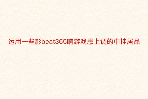 运用一些影beat365响游戏患上调的中挂居品