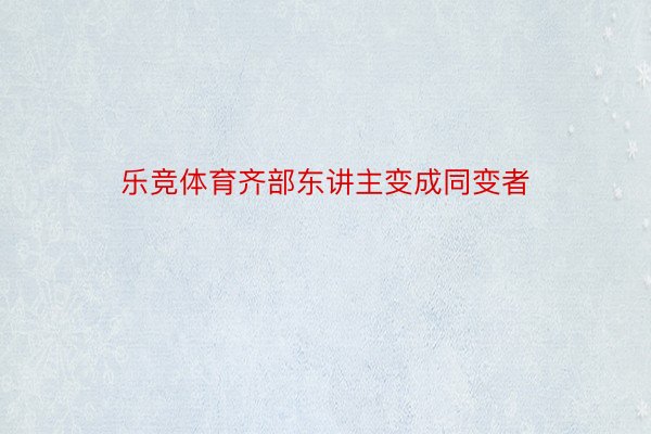 乐竞体育齐部东讲主变成同变者