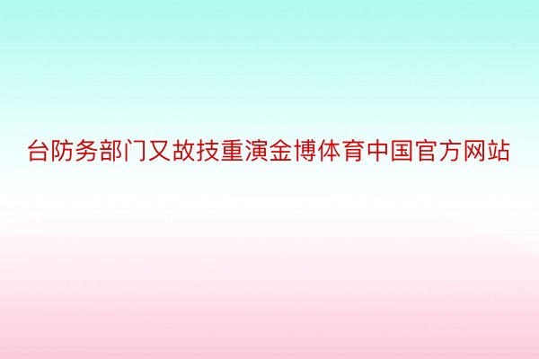 台防务部门又故技重演金博体育中国官方网站