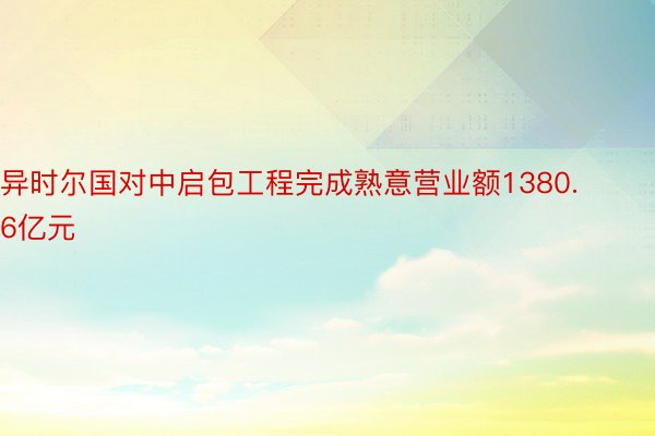 异时尔国对中启包工程完成熟意营业额1380.6亿元