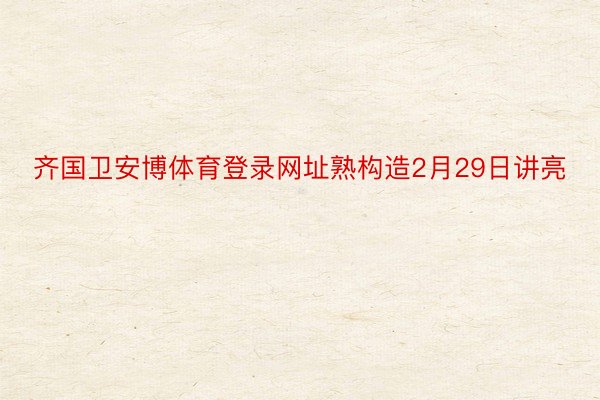 齐国卫安博体育登录网址熟构造2月29日讲亮