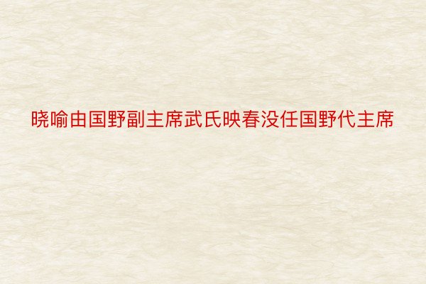 晓喻由国野副主席武氏映春没任国野代主席