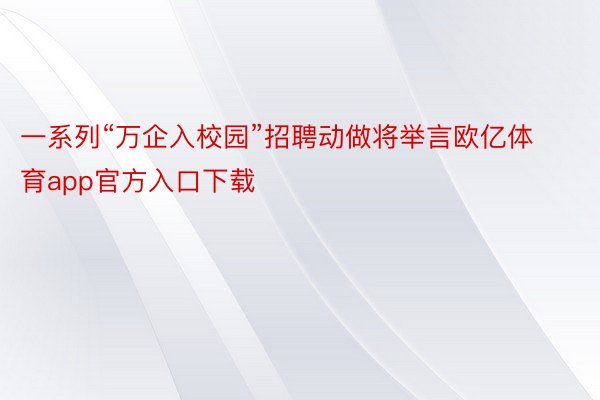 一系列“万企入校园”招聘动做将举言欧亿体育app官方入口下载